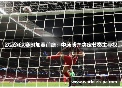 欧冠淘汰赛附加赛前瞻:中场博弈决定节奏主导权 欧冠淘汰赛附加赛前瞻:中场博弈决定节奏主导权