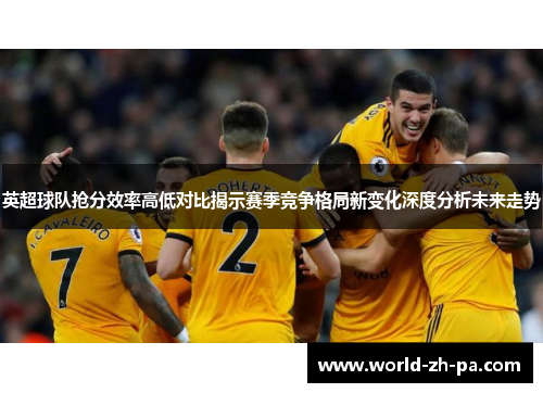 英超球队抢分效率高低对比揭示赛季竞争格局新变化深度分析未来走势