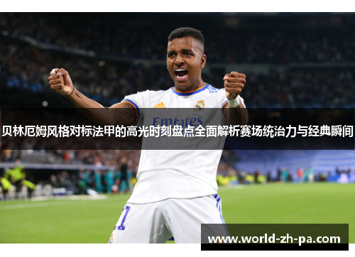 贝林厄姆风格对标法甲的高光时刻盘点全面解析赛场统治力与经典瞬间