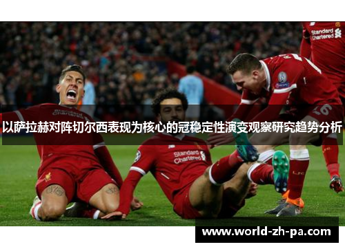 以萨拉赫对阵切尔西表现为核心的冠稳定性演变观察研究趋势分析