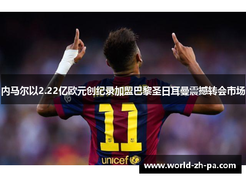 内马尔以2.22亿欧元创纪录加盟巴黎圣日耳曼震撼转会市场