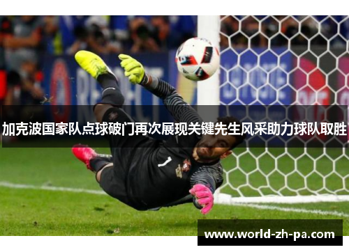 加克波国家队点球破门再次展现关键先生风采助力球队取胜