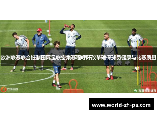 欧洲联赛联合抵制国际足联密集赛程呼吁改革确保球员健康与比赛质量 欧洲联赛联合抵制国际足联密集赛程呼吁改革确保球员健康与比赛质量