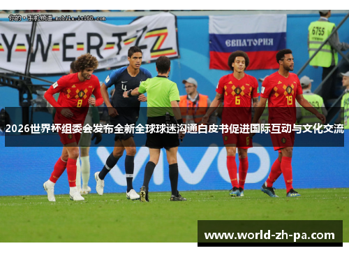 2026世界杯组委会发布全新全球球迷沟通白皮书促进国际互动与文化交流