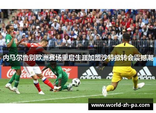 内马尔告别欧洲赛场重启生涯加盟沙特掀转会震撼潮