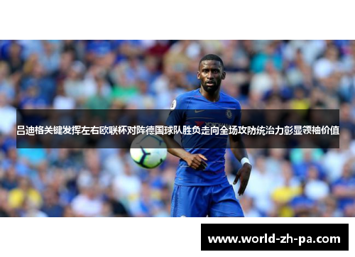 吕迪格关键发挥左右欧联杯对阵德国球队胜负走向全场攻防统治力彰显领袖价值 吕迪格关键发挥左右欧联杯对阵德国球队胜负走向全场攻防统治力彰显领袖价值