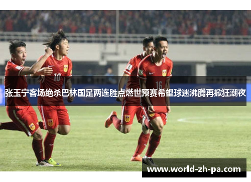 张玉宁客场绝杀巴林国足两连胜点燃世预赛希望球迷沸腾再掀狂潮夜 张玉宁客场绝杀巴林国足两连胜点燃世预赛希望球迷沸腾再掀狂潮夜
