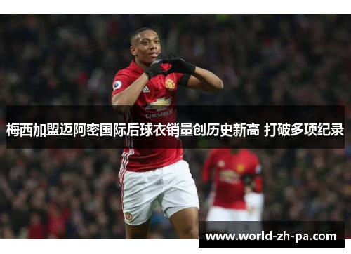 梅西加盟迈阿密国际后球衣销量创历史新高 打破多项纪录 梅西加盟迈阿密国际后球衣销量创历史新高 打破多项纪录