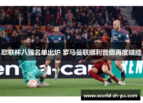 欧联杯八强名单出炉 罗马曼联顺利晋级再度碰撞 欧联杯八强名单出炉 罗马曼联顺利晋级再度碰撞