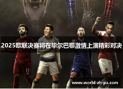 2025欧联决赛将在毕尔巴鄂激情上演精彩对决 2025欧联决赛将在毕尔巴鄂激情上演精彩对决